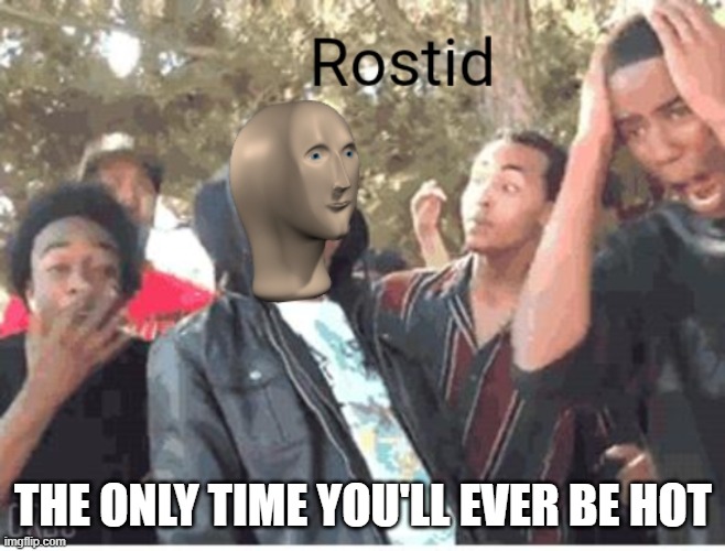 Meme Man Rostid | THE ONLY TIME YOU'LL EVER BE HOT | image tagged in meme man rostid | made w/ Imgflip meme maker
