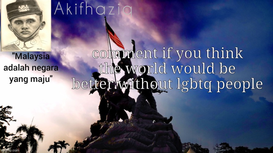 if you're part of lgbtq and commenting on this image makes you straight. | comment if you think the world would be better without lgbtq people | image tagged in akifhaziq malaysia template | made w/ Imgflip meme maker