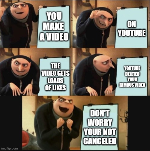 y o u t u b e | YOU MAKE  A VIDEO; ON YOUTUBE; YOUTUBE DELETED YOUR FAMOUS VIDEO; THE VIDEO GETS LOADS OF LIKES; DON'T WORRY YOUR NOT CANCELED | image tagged in 5 panel gru meme,youtube,gru's plan | made w/ Imgflip meme maker