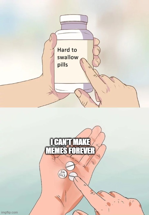 I have to be productive sometimes :( | I CAN'T MAKE MEMES FOREVER | image tagged in memes,hard to swallow pills | made w/ Imgflip meme maker