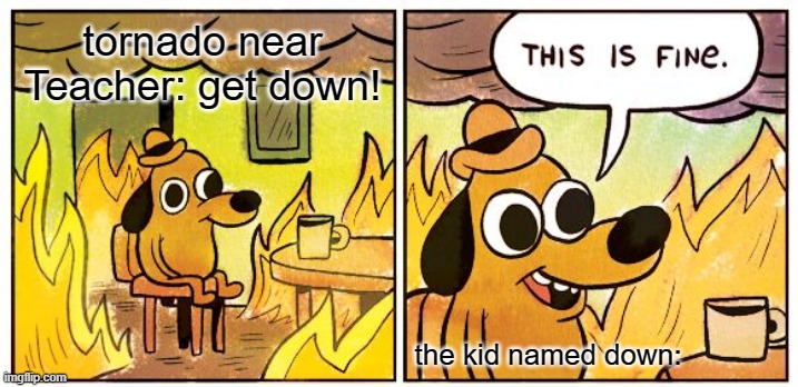 well sh*t | tornado near
Teacher: get down! the kid named down: | image tagged in memes,this is fine | made w/ Imgflip meme maker