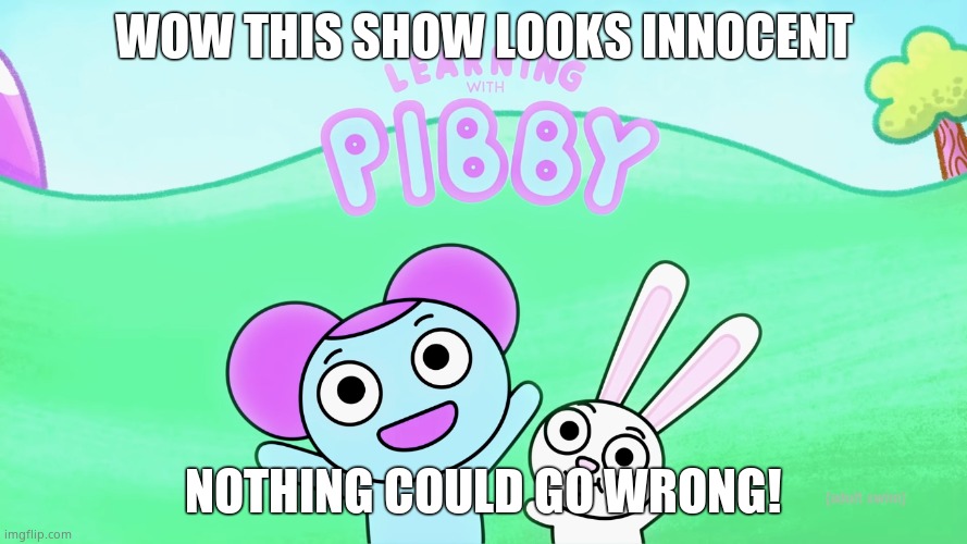 Hey pibby! | WOW THIS SHOW LOOKS INNOCENT; NOTHING COULD GO WRONG! | image tagged in hey pibby | made w/ Imgflip meme maker