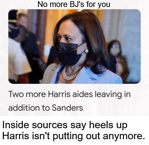 Two more Harris aides leaving in addition to Sanders. | No more BJ's for you; Inside sources say heels up Harris isn't putting out anymore. | image tagged in heels up harris,no more blowjobs,no jobs and blowjobs,sexual favors,blow job,political prostitutes | made w/ Imgflip meme maker