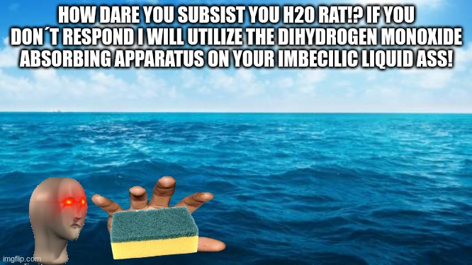 Is this a threat? | HOW DARE YOU SUBSIST YOU H20 RAT!? IF YOU DON´T RESPOND I WILL UTILIZE THE DIHYDROGEN MONOXIDE ABSORBING APPARATUS ON YOUR IMBECILIC LIQUID ASS! | image tagged in meme man | made w/ Imgflip meme maker
