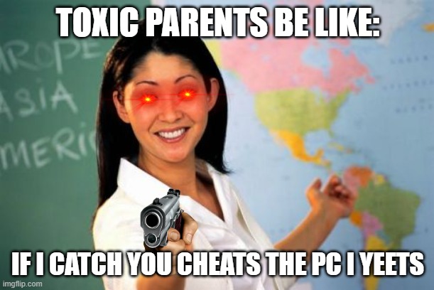 Unhelpful High School Teacher Meme | TOXIC PARENTS BE LIKE: IF I CATCH YOU CHEATS THE PC I YEETS | image tagged in memes,unhelpful high school teacher | made w/ Imgflip meme maker