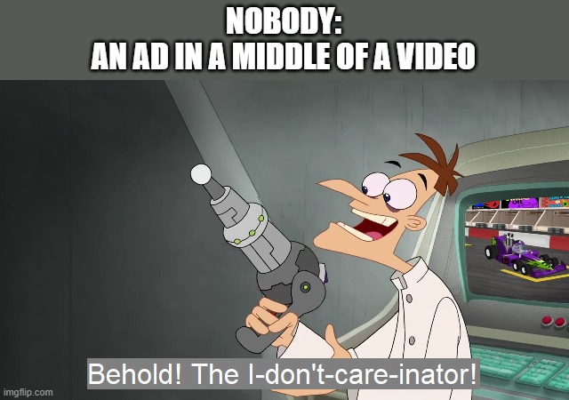 the i don't care inator |  NOBODY:
AN AD IN A MIDDLE OF A VIDEO | image tagged in the i don't care inator,behold dr doofenshmirtz | made w/ Imgflip meme maker