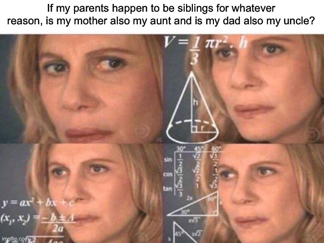 Math lady/Confused lady | If my parents happen to be siblings for whatever reason, is my mother also my aunt and is my dad also my uncle? | image tagged in math lady/confused lady | made w/ Imgflip meme maker