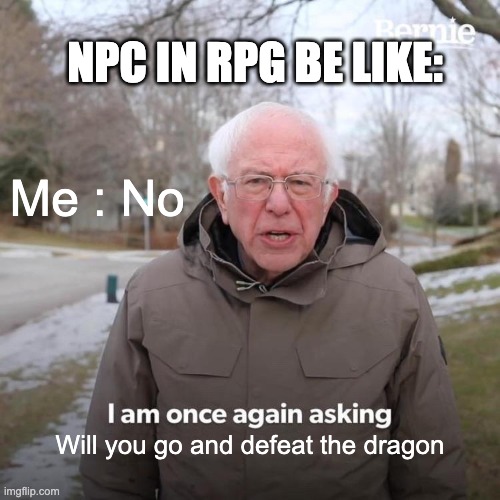Bernie I Am Once Again Asking For Your Support Meme | NPC IN RPG BE LIKE:; Me : No; Will you go and defeat the dragon | image tagged in memes,bernie i am once again asking for your support | made w/ Imgflip meme maker