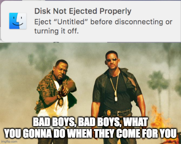 disk eject bad boys |  BAD BOYS, BAD BOYS, WHAT YOU GONNA DO WHEN THEY COME FOR YOU | image tagged in bad boys,mac,disk eject,usb | made w/ Imgflip meme maker
