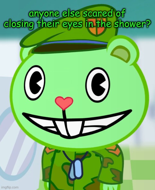 ;-; |  anyone else scared of closing their eyes in the shower? | image tagged in flippy smiles htf,shower | made w/ Imgflip meme maker