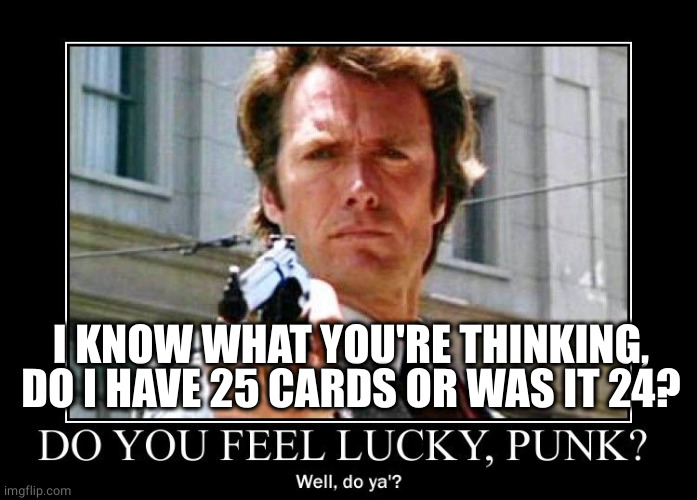 clint eastwood dirty harry do you feel lucky punk | I KNOW WHAT YOU'RE THINKING, DO I HAVE 25 CARDS OR WAS IT 24? | image tagged in clint eastwood dirty harry do you feel lucky punk | made w/ Imgflip meme maker