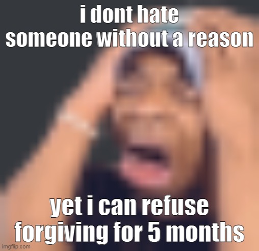 im not a forgiving person- | i dont hate someone without a reason; yet i can refuse forgiving for 5 months | image tagged in shits self | made w/ Imgflip meme maker