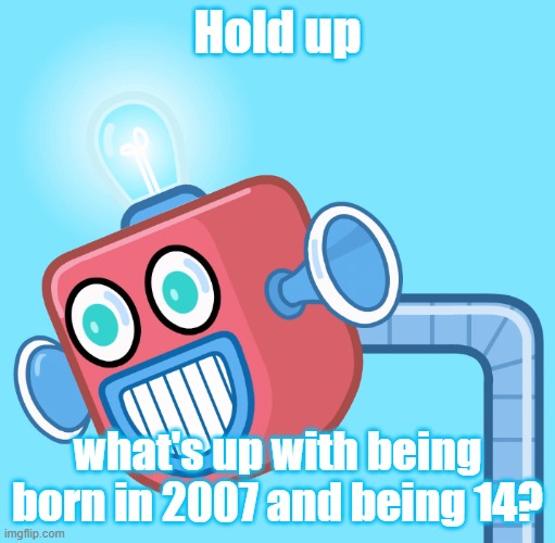 Because after watching Drew Durnil's new video, sounds like it isn't pretty | Hold up; what's up with being born in 2007 and being 14? | image tagged in wubbzy's info robot | made w/ Imgflip meme maker