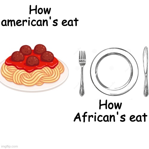 Oof | How american's eat; How African's eat | image tagged in memes,blank transparent square | made w/ Imgflip meme maker