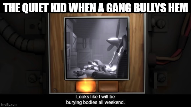 Burying Bodies | THE QUIET KID WHEN A GANG BULLYS HEM | image tagged in burying bodies | made w/ Imgflip meme maker