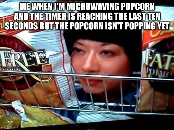;-; | ME WHEN I'M MICROWAVING POPCORN AND THE TIMER IS REACHING THE LAST TEN SECONDS BUT THE POPCORN ISN'T POPPING YET | image tagged in hurry up and buy,microwave popcorn | made w/ Imgflip meme maker