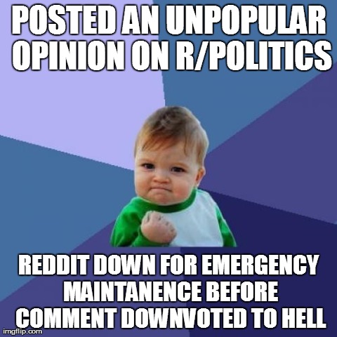 Success Kid | POSTED AN UNPOPULAR OPINION ON R/POLITICS REDDIT DOWN FOR EMERGENCY MAINTANENCE BEFORE COMMENT DOWNVOTED TO HELL | image tagged in memes,success kid,AdviceAnimals | made w/ Imgflip meme maker