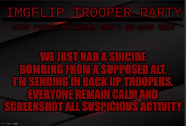 WE JUST HAD A SUICIDE BOMBING FROM A SUPPOSED ALT, I'M SENDING IN BACK UP TROOPERS. EVERYONE REMAIN CALM AND SCREENSHOT ALL SUSPICIOUS ACTIVITY | image tagged in imgflip trooper political party | made w/ Imgflip meme maker