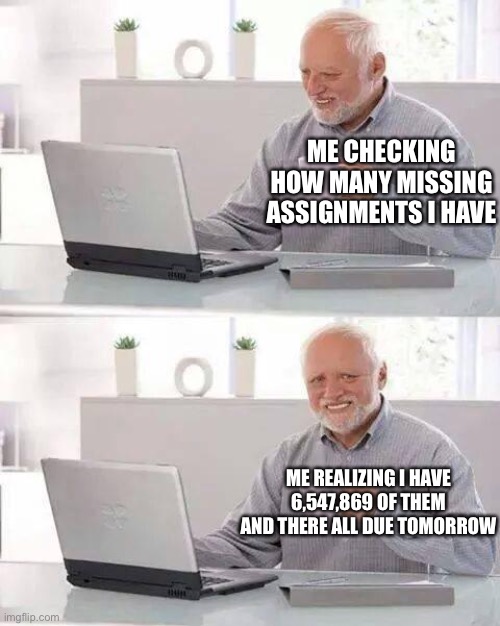Hide the Pain Harold | ME CHECKING HOW MANY MISSING ASSIGNMENTS I HAVE; ME REALIZING I HAVE 6,547,869 OF THEM AND THERE ALL DUE TOMORROW | image tagged in memes,hide the pain harold | made w/ Imgflip meme maker