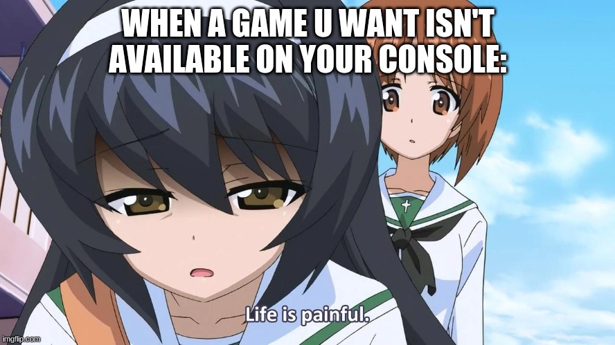 yes | WHEN A GAME U WANT ISN'T AVAILABLE ON YOUR CONSOLE: | image tagged in life is painful | made w/ Imgflip meme maker