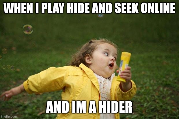 girl running | WHEN I PLAY HIDE AND SEEK ONLINE; AND IM A HIDER | image tagged in girl running | made w/ Imgflip meme maker