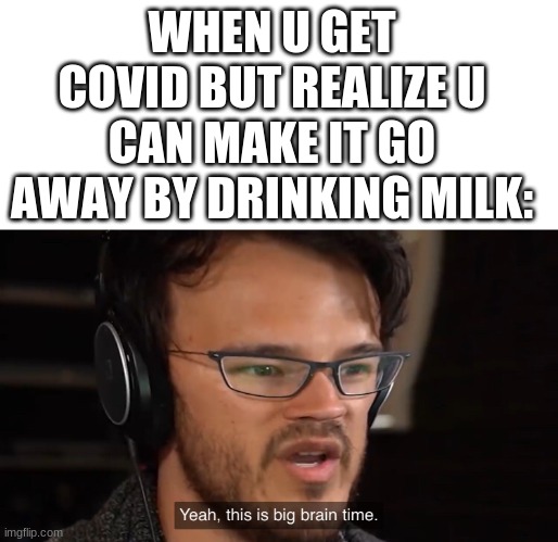 yes | WHEN U GET COVID BUT REALIZE U CAN MAKE IT GO AWAY BY DRINKING MILK: | image tagged in yeah this is big brain time | made w/ Imgflip meme maker
