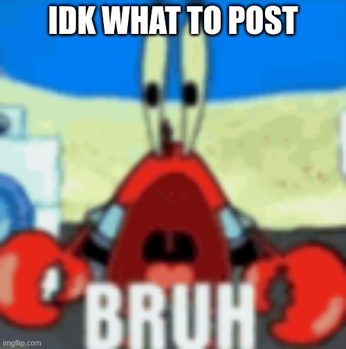 Mr Krabs Bruh | IDK WHAT TO POST | image tagged in mr krabs bruh | made w/ Imgflip meme maker