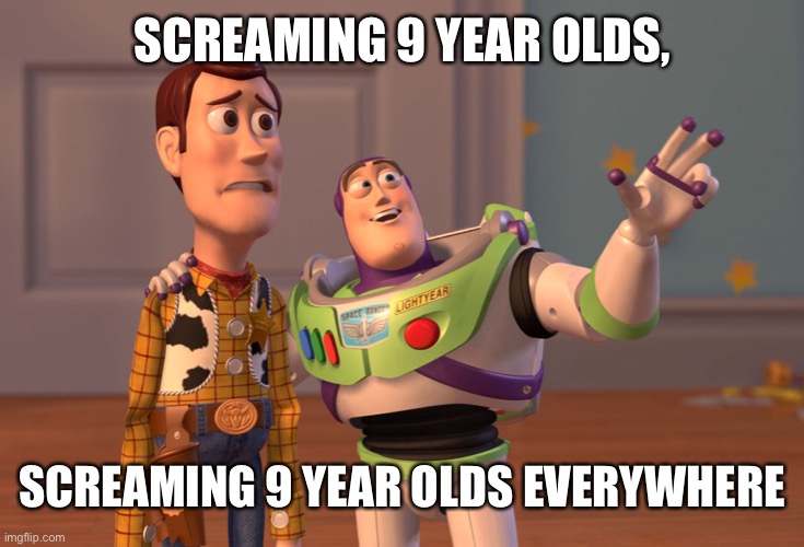 X, X Everywhere Meme | SCREAMING 9 YEAR OLDS, SCREAMING 9 YEAR OLDS EVERYWHERE | image tagged in memes,x x everywhere | made w/ Imgflip meme maker