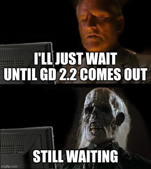 it will never | I'LL JUST WAIT UNTIL GD 2.2 COMES OUT; STILL WAITING | image tagged in memes,i'll just wait here | made w/ Imgflip meme maker