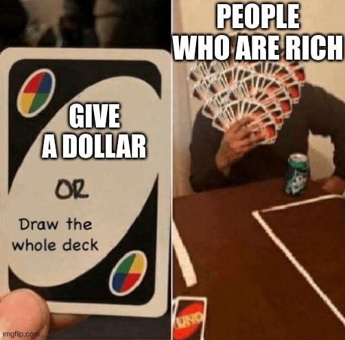 XD | PEOPLE WHO ARE RICH; GIVE A DOLLAR | image tagged in uno draw the whole deck | made w/ Imgflip meme maker
