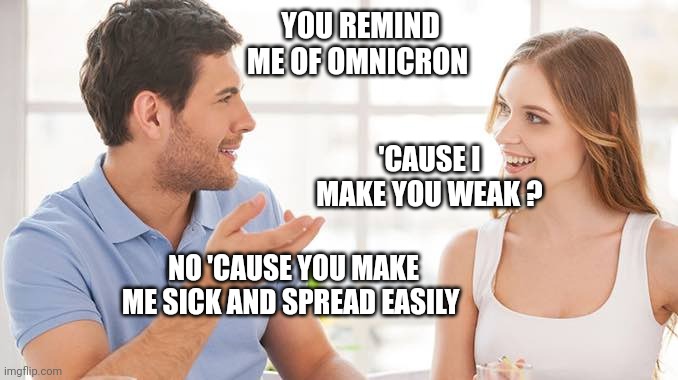 Omnicron | YOU REMIND ME OF OMNICRON; 'CAUSE I MAKE YOU WEAK ? NO 'CAUSE YOU MAKE ME SICK AND SPREAD EASILY | image tagged in couple talking | made w/ Imgflip meme maker