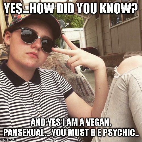 White Guy Teen Millenial | YES...HOW DID YOU KNOW? AND YES I AM A VEGAN, PANSEXUAL... YOU MUST B E PSYCHIC.. | image tagged in white guy teen millenial | made w/ Imgflip meme maker