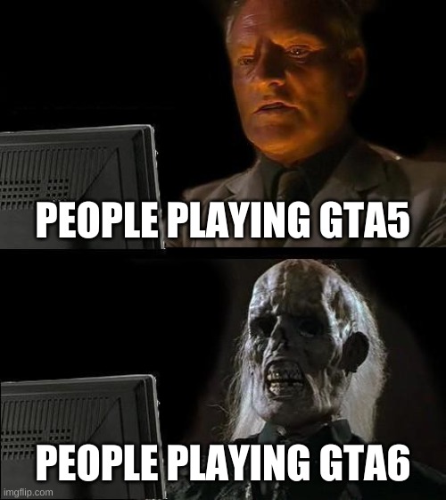 Gta | PEOPLE PLAYING GTA5; PEOPLE PLAYING GTA6 | image tagged in memes,i'll just wait here | made w/ Imgflip meme maker