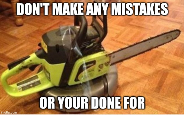 Insane Roomba | DON'T MAKE ANY MISTAKES OR YOUR DONE FOR | image tagged in insane roomba | made w/ Imgflip meme maker