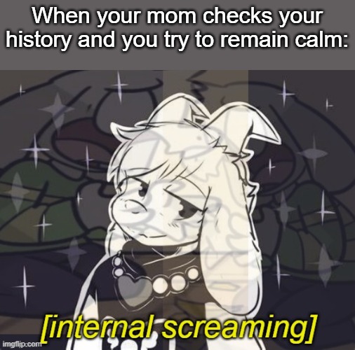 Asriel internal screaming | When your mom checks your history and you try to remain calm: | image tagged in asriel internal screaming | made w/ Imgflip meme maker