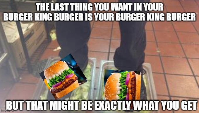 Burger King Burger | THE LAST THING YOU WANT IN YOUR BURGER KING BURGER IS YOUR BURGER KING BURGER; BUT THAT MIGHT BE EXACTLY WHAT YOU GET | image tagged in burger king foot lettuce | made w/ Imgflip meme maker