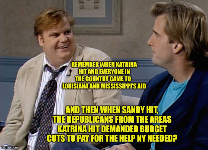 The modern Republican Party: As long as I get mine! | REMEMBER WHEN KATRINA HIT AND EVERYONE IN THE COUNTRY CAME TO   LOUISIANA AND MISSISSIPPI’S AID; AND THEN WHEN SANDY HIT, THE REPUBLICANS FROM THE AREAS KATRINA HIT DEMANDED BUDGET CUTS TO PAY FOR THE HELP NY NEEDED? | image tagged in remember that time | made w/ Imgflip meme maker