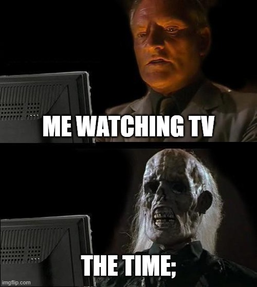 First meme | ME WATCHING TV; THE TIME; | image tagged in memes,i'll just wait here | made w/ Imgflip meme maker