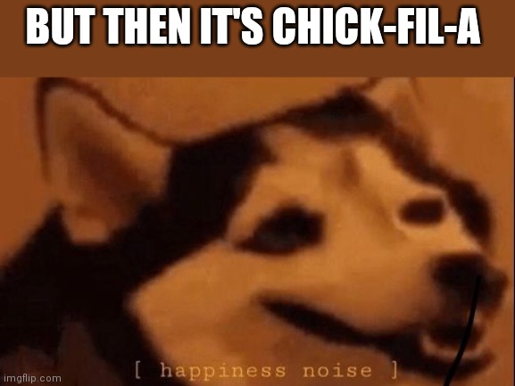 [happiness noise] | BUT THEN IT'S CHICK-FIL-A | image tagged in happiness noise | made w/ Imgflip meme maker