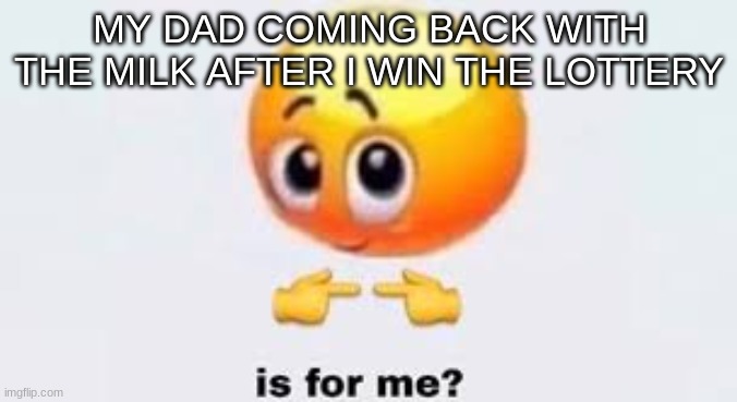 Is for me | MY DAD COMING BACK WITH THE MILK AFTER I WIN THE LOTTERY | image tagged in is for me | made w/ Imgflip meme maker