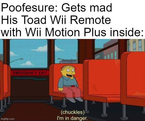 Poofesure | Poofesure: Gets mad
His Toad Wii Remote with Wii Motion Plus inside: | image tagged in i'm in danger blank place above,poofesure,toad wii remote with wii motion plus inside,rage | made w/ Imgflip meme maker
