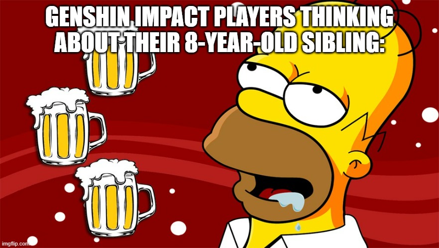 Homer Simpson Drool Beers 3 | GENSHIN IMPACT PLAYERS THINKING ABOUT THEIR 8-YEAR-OLD SIBLING: | image tagged in homer simpson drool beers 3 | made w/ Imgflip meme maker