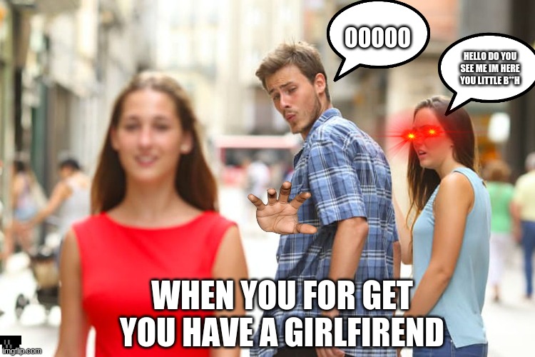 Distracted Boyfriend Meme | OOOOO; HELLO DO YOU SEE ME IM HERE YOU LITTLE B**H; WHEN YOU FOR GET YOU HAVE A GIRLFIREND | image tagged in memes,distracted boyfriend | made w/ Imgflip meme maker