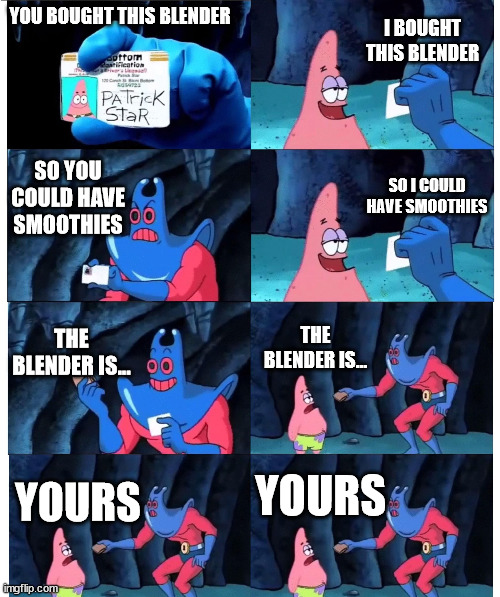 patrick not my wallet | I BOUGHT THIS BLENDER; YOU BOUGHT THIS BLENDER; SO YOU COULD HAVE SMOOTHIES; SO I COULD HAVE SMOOTHIES; THE BLENDER IS... THE BLENDER IS... YOURS; YOURS | image tagged in patrick not my wallet | made w/ Imgflip meme maker