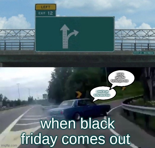 Left Exit 12 Off Ramp Meme | i got to get to the hamburgers now; i need to get to the store now; when black friday comes out | image tagged in memes,left exit 12 off ramp | made w/ Imgflip meme maker
