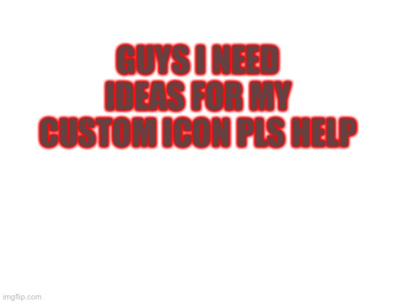 Ye | GUYS I NEED IDEAS FOR MY CUSTOM ICON PLS HELP | image tagged in blank white template | made w/ Imgflip meme maker
