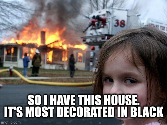 Disaster Girl Meme | SO I HAVE THIS HOUSE.
IT'S MOST DECORATED IN BLACK | image tagged in memes,disaster girl | made w/ Imgflip meme maker