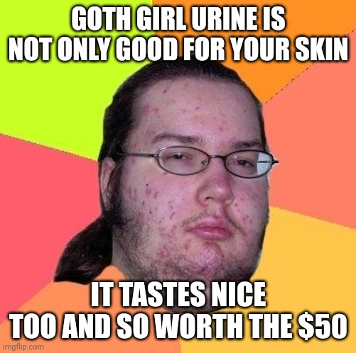 Neckbeard Libertarian | GOTH GIRL URINE IS NOT ONLY GOOD FOR YOUR SKIN IT TASTES NICE TOO AND SO WORTH THE $50 | image tagged in neckbeard libertarian,memes | made w/ Imgflip meme maker