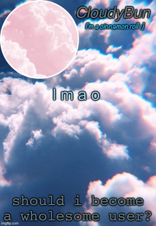 shits funny | l m a o; should i become a wholesome user? | image tagged in cloudybun template | made w/ Imgflip meme maker