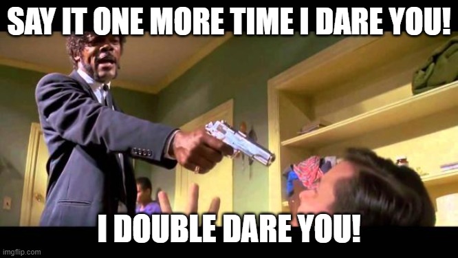say it one more time | SAY IT ONE MORE TIME I DARE YOU! I DOUBLE DARE YOU! | image tagged in say it one more time | made w/ Imgflip meme maker